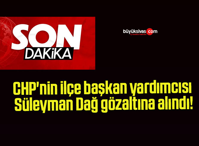 CHP’nin ilçe başkan yardımcısı Süleyman Dağ gözaltına alındı!