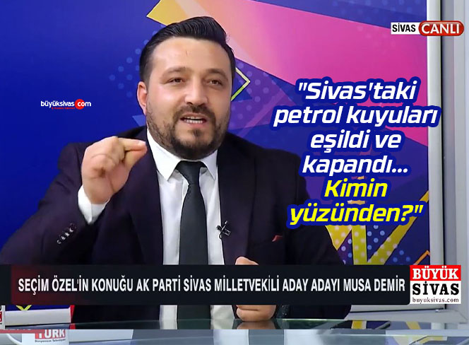 Musa Demir “Sivas’taki petrol kuyuları eşildi ve kapandı… Kimin yüzünden?”