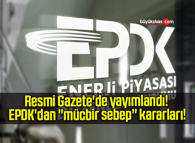 Resmi Gazete’de yayımlandı! EPDK’dan ”mücbir sebep” kararları!