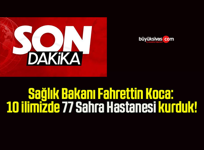 Sağlık Bakanı Fahrettin Koca: 10 ilimizde 77 Sahra Hastanesi kurduk!