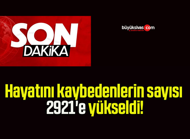 Hayatını kaybedenlerin sayısı 2921’e yükseldi!