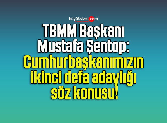 TBMM Başkanı Mustafa Şentop: Cumhurbaşkanımızın ikinci defa adaylığı söz konusu!