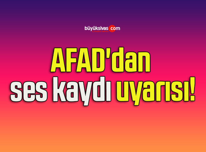 AFAD’dan ses kaydı uyarısı!