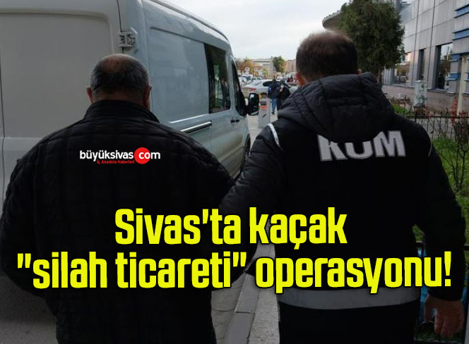 Sivas’ta kaçak “silah ticareti” operasyonu!