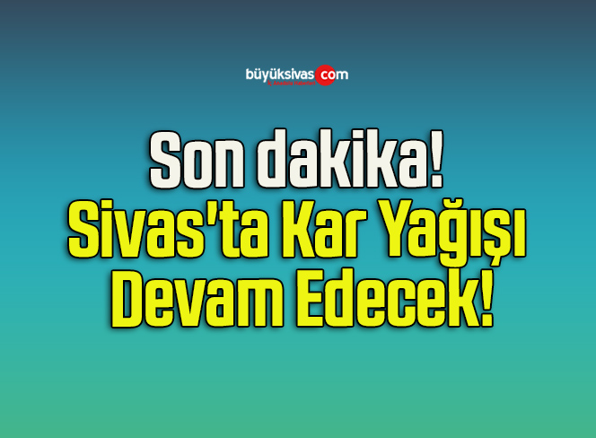 Son dakika! Sivas’ta Kar Yağışı Devam Edecek!