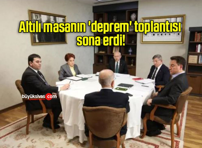 Altılı masanın ‘deprem’ toplantısı sona erdi!