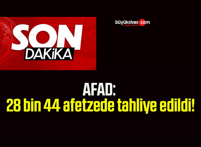AFAD: 28 bin 44 afetzede tahliye edildi!