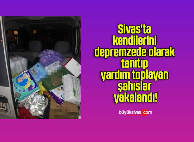Sivas’ta kendilerini depremzede olarak tanıtıp yardım toplayan şahıslar yakalandı!