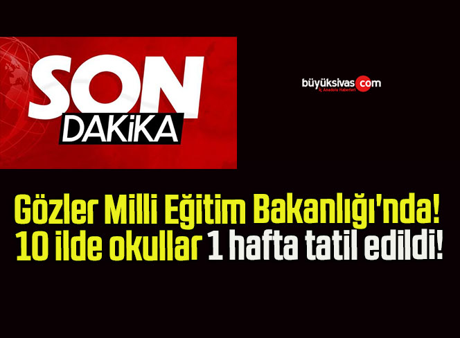 Gözler Milli Eğitim Bakanlığı’nda! 10 ilde okullar 1 hafta tatil edildi!