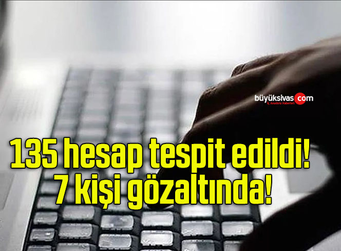 135 hesap tespit edildi! 7 kişi gözaltında!
