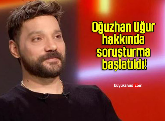 Oğuzhan Uğur hakkında soruşturma başlatıldı!