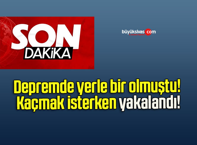 Depremde yerle bir olmuştu! Kaçmak isterken yakalandı!