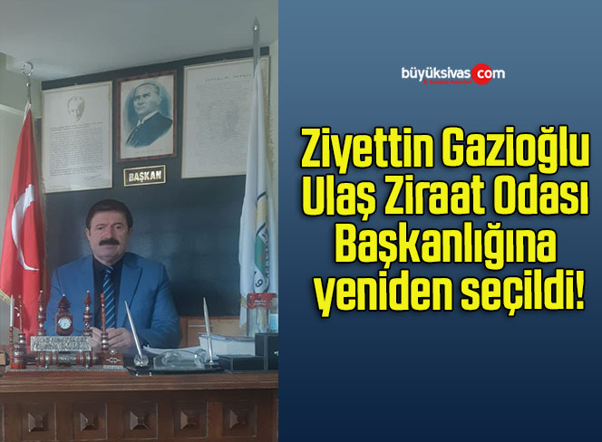 Ziyettin Gazioğlu Ulaş Ziraat Odası Başkanlığına yeniden seçildi!