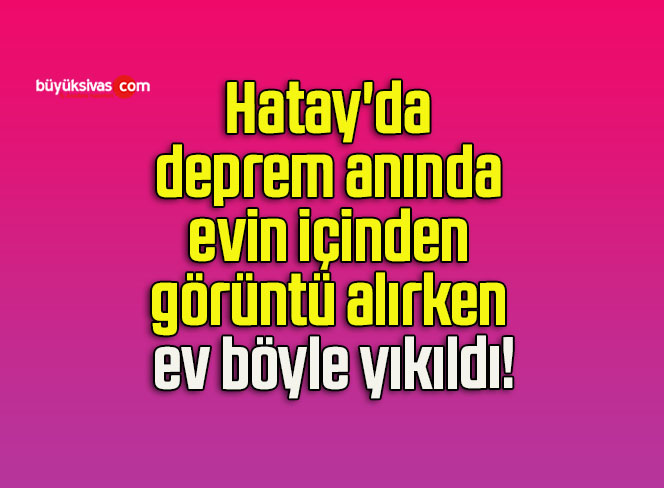 Hatay’da deprem anında evin içinden görüntü alırken ev böyle yıkıldı!