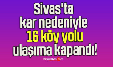 Sivas’ta kar nedeniyle 16 köy yolu ulaşıma kapandı! 
