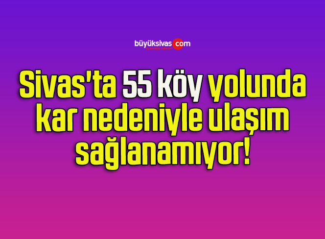 Sivas’ta 55 köy yolunda kar nedeniyle ulaşım sağlanamıyor! 