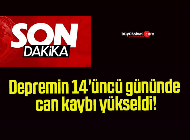 Depremin 14’üncü gününde can kaybı yükseldi!