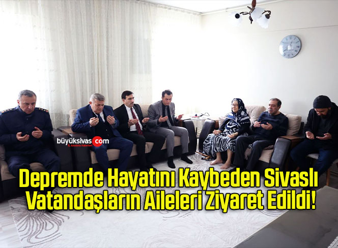 Depremde Hayatını Kaybeden Sivaslı Vatandaşların Aileleri Ziyaret Edildi!