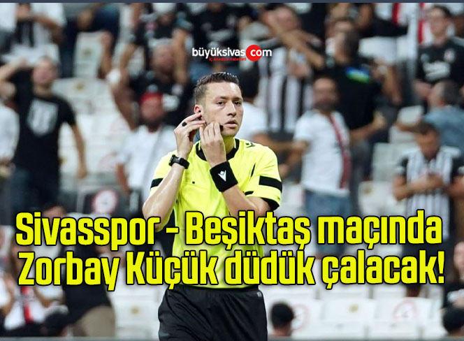 Sivasspor – Beşiktaş maçında Zorbay Küçük düdük çalacak!