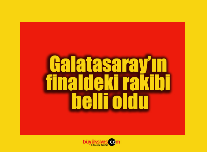 Galatasaray’ın finaldeki rakibi belli oldu