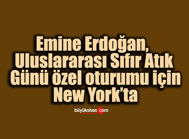 Emine Erdoğan, Uluslararası Sıfır Atık Günü özel oturumu için New York’ta