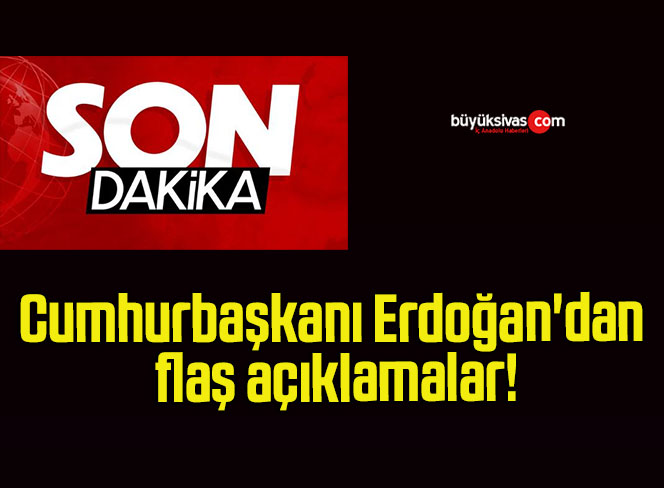 Cumhurbaşkanı Erdoğan’dan flaş açıklamalar!