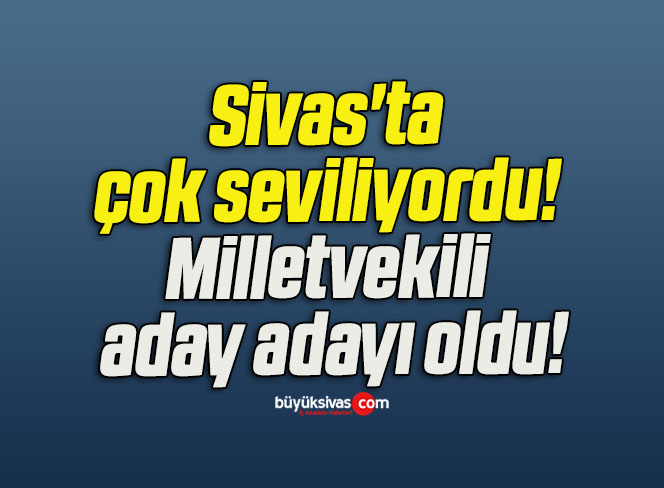 Sivas’ta çok seviliyordu! Milletvekili aday adayı oldu!