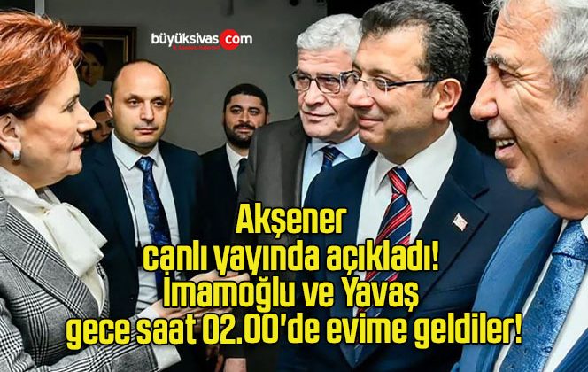 Akşener canlı yayında açıkladı! İmamoğlu ve Yavaş gece saat 02.00’de evime geldiler!