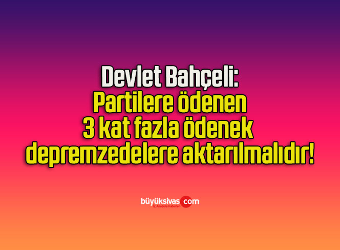 Devlet Bahçeli: Partilere ödenen 3 kat fazla ödenek depremzedelere aktarılmalıdır!