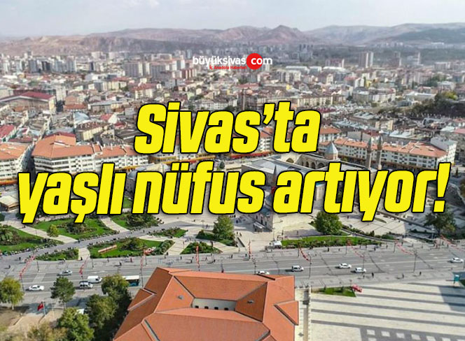 Sivas’ta yaşlı nüfus artıyor!