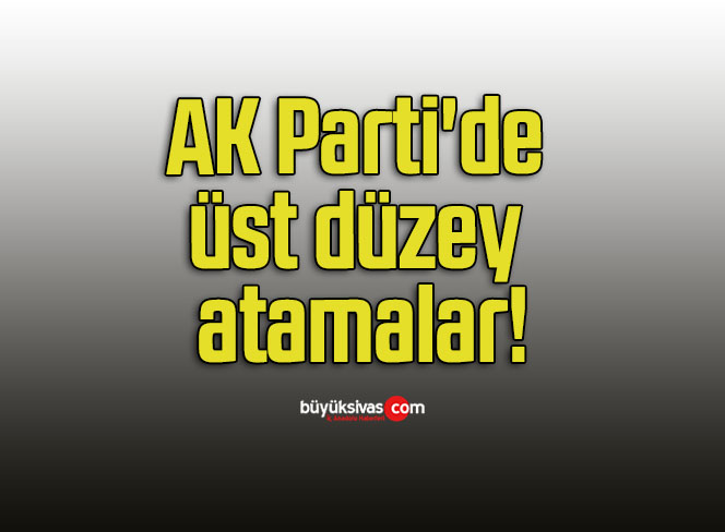 AK Parti’de üst düzey atamalar!