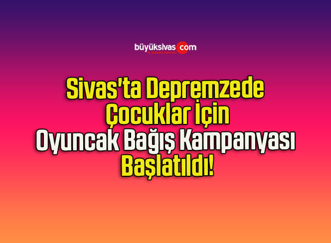 Sivas’ta Depremzede Çocuklar İçin Oyuncak Bağış Kampanyası Başlatıldı!