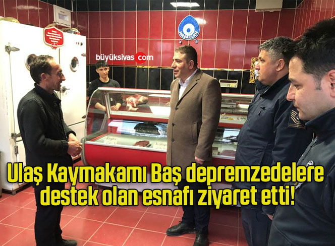 Ulaş Kaymakamı Baş depremzedelere destek olan esnafı ziyaret etti!
