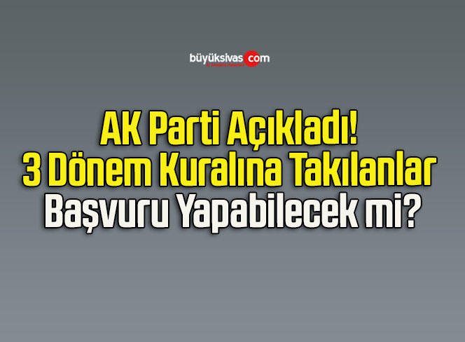 AK Parti Açıkladı! 3 Dönem Kuralına Takılanlar Başvuru Yapabilecek mi?