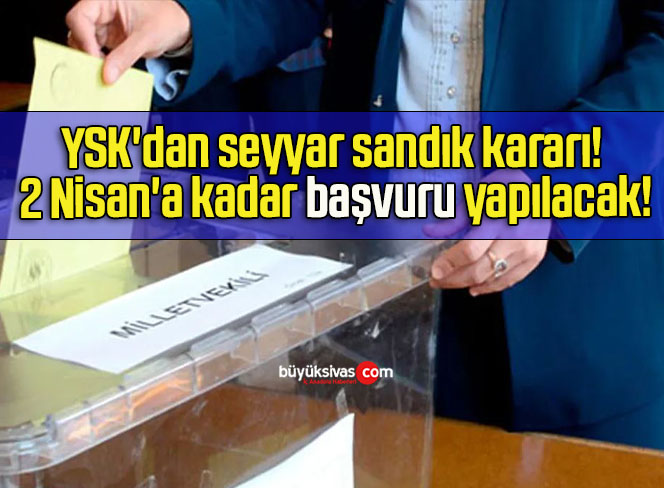 YSK’dan seyyar sandık kararı! 2 Nisan’a kadar başvuru yapılacak!