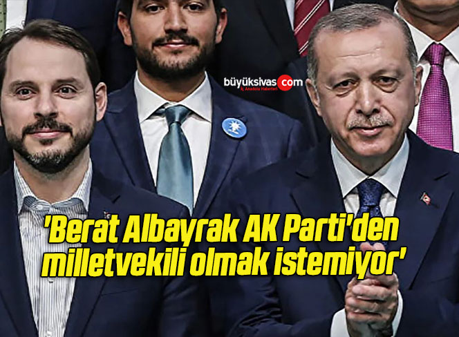 ‘Berat Albayrak AK Parti’den milletvekili olmak istemiyor’