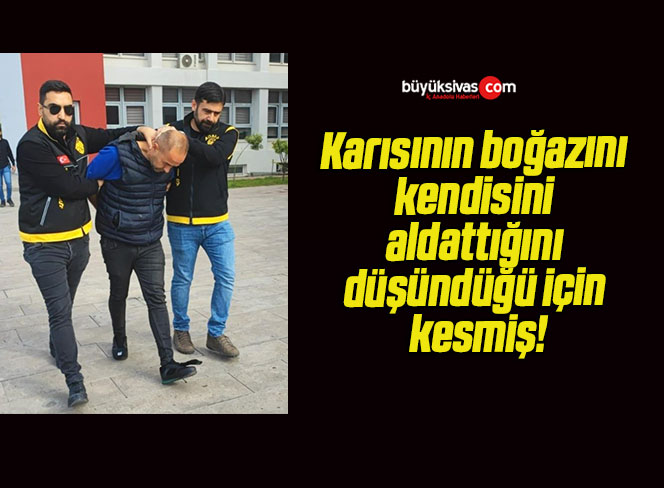 Karısının boğazını kendisini aldattığını düşündüğü için kesmiş!