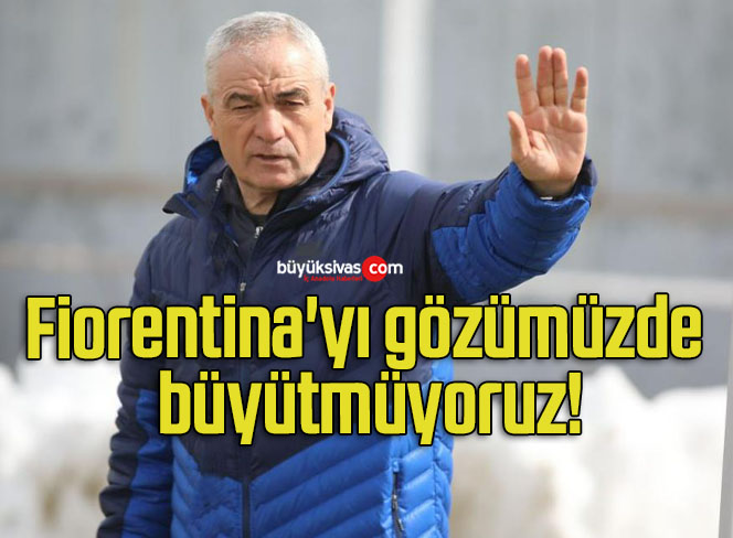 Fiorentina’yı gözümüzde büyütmüyoruz!