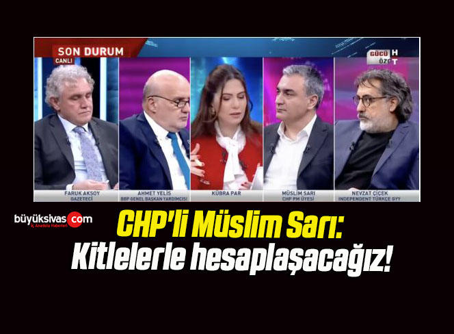CHP’li Müslim Sarı: Kitlelerle hesaplaşacağız!