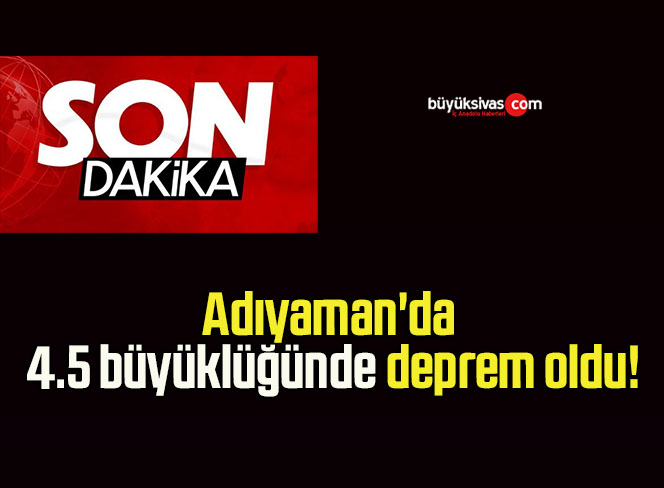 Adıyaman’da 4.5 büyüklüğünde deprem oldu!