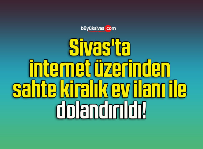 Sivas’ta internet üzerinden sahte kiralık ev ilanı ile dolandırıldı!