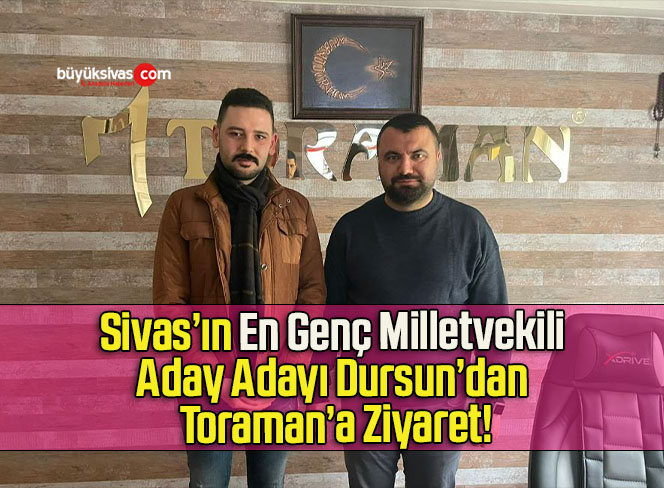 Sivas’ın En Genç Milletvekili Aday Adayı Dursun’dan Toraman’a Ziyaret