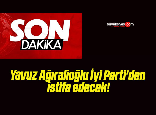 Yavuz Ağıralioğlu İyi Parti’den istifa edecek!