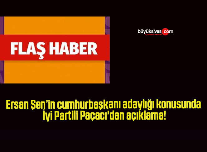 Ersan Şen’in cumhurbaşkanı adaylığı konusunda İyi Partili Paçacı’dan açıklama!