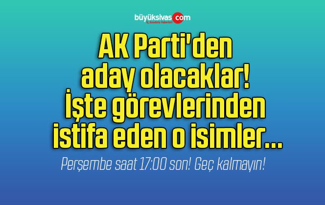 AK Parti’den aday olacaklar! İşte görevlerinden istifa eden o isimler…