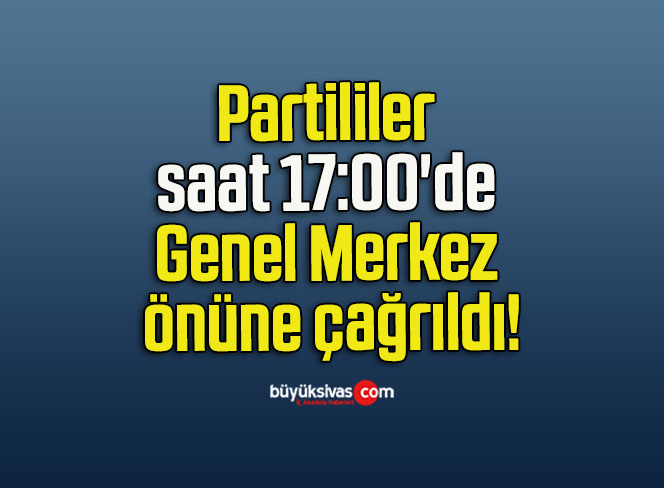 Partililer saat 17:00’de Genel Merkez önüne çağrıldı!