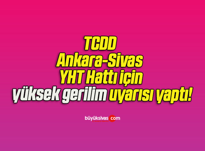 TCDD Ankara-Sivas YHT Hattı için yüksek gerilim uyarısı yaptı!