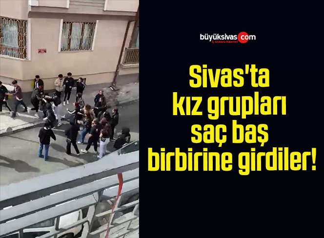 Sivas’ta kız grupları saç baş birbirine girdiler!