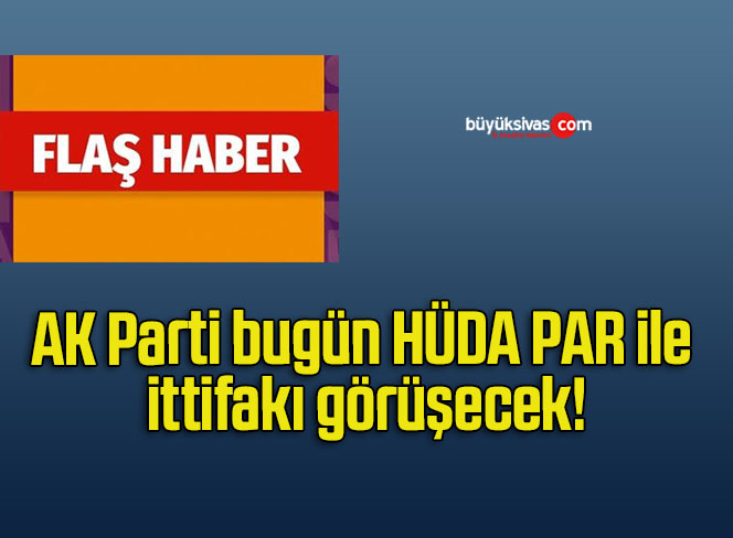AK Parti bugün HÜDA PAR ile ittifakı görüşecek!