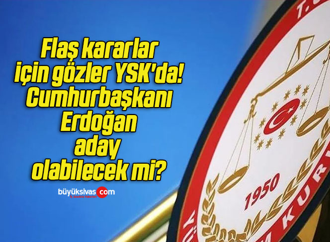 Flaş kararlar için gözler YSK’da! Cumhurbaşkanı Erdoğan aday olabilecek mi?